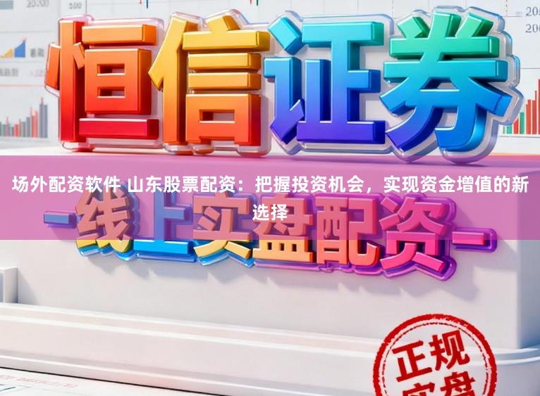 场外配资软件 山东股票配资：把握投资机会，实现资金增值的新选择