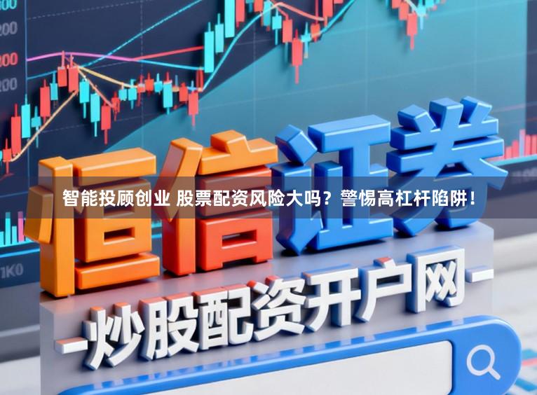 智能投顾创业 股票配资风险大吗?警惕高杠杆陷阱!