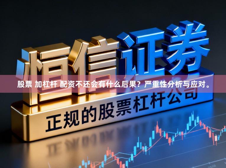 股票 加杠杆 配资不还会有什么后果？严重性分析与应对。