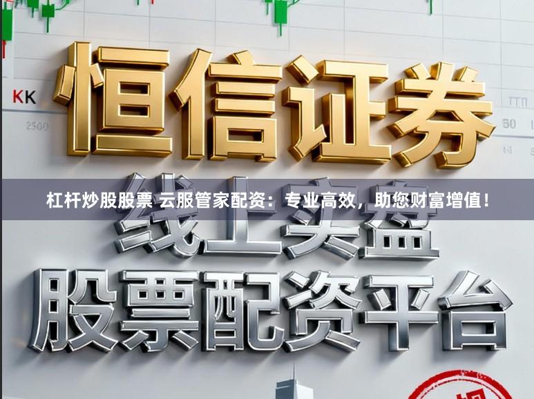 杠杆炒股股票 云服管家配资:专业高效,助您财富增值!