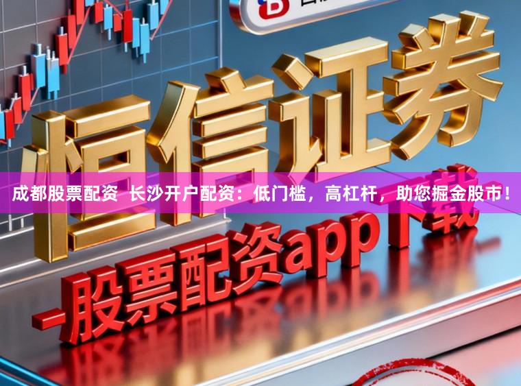 成都股票配资 长沙开户配资:低门槛,高杠杆,助您掘金股市!