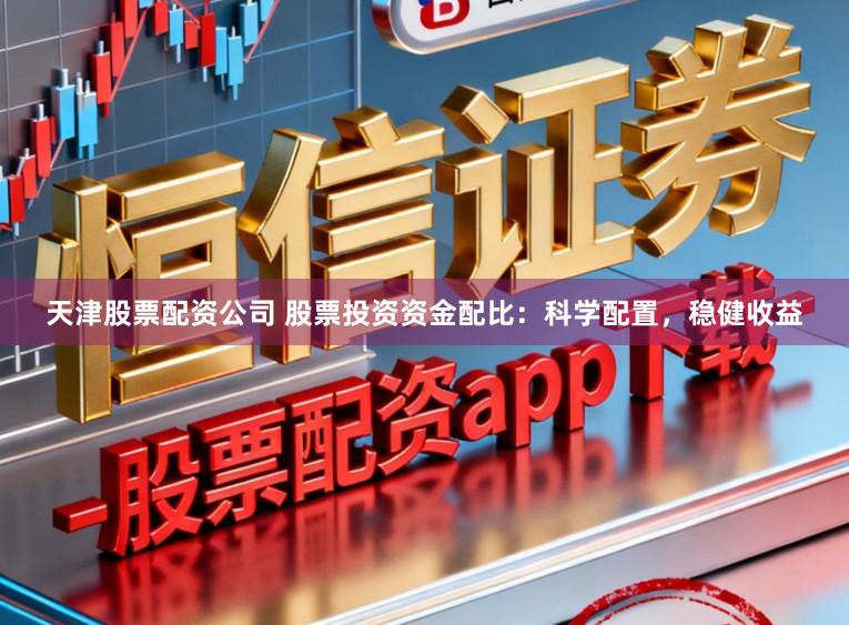 天津股票配资公司 股票投资资金配比：科学配置，稳健收益